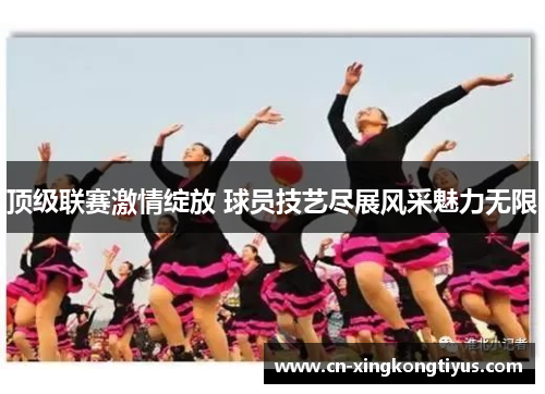 顶级联赛激情绽放 球员技艺尽展风采魅力无限