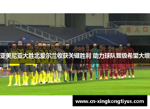 亚美尼亚大胜北爱尔兰收获关键胜利 助力球队晋级希望大增