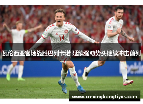 瓦伦西亚客场战胜巴列卡诺 延续强劲势头继续冲击前列