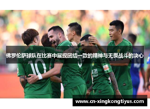 佛罗伦萨球队在比赛中展现团结一致的精神与无畏战斗的决心