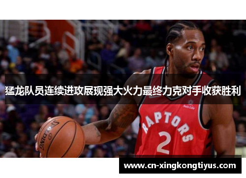 猛龙队员连续进攻展现强大火力最终力克对手收获胜利