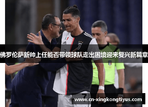 佛罗伦萨新帅上任能否带领球队走出困境迎来复兴新篇章