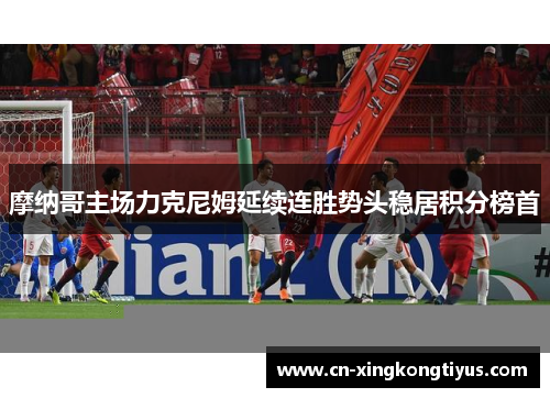 摩纳哥主场力克尼姆延续连胜势头稳居积分榜首