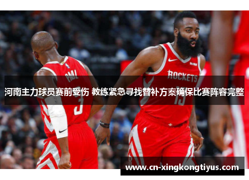 河南主力球员赛前受伤 教练紧急寻找替补方案确保比赛阵容完整