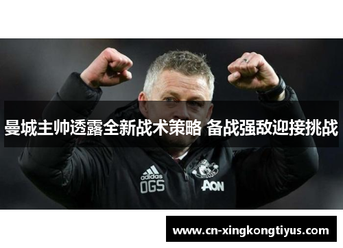 曼城主帅透露全新战术策略 备战强敌迎接挑战
