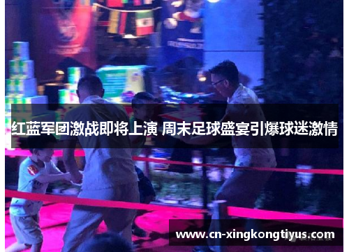 红蓝军团激战即将上演 周末足球盛宴引爆球迷激情
