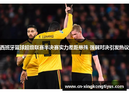 西班牙篮球超级联赛半决赛实力差距悬殊 强弱对决引发热议